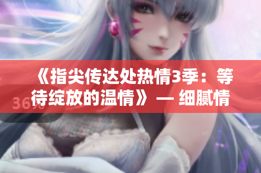 《指尖传达处热情3季：等待绽放的温情》 — 细腻情感、挚爱续篇。
