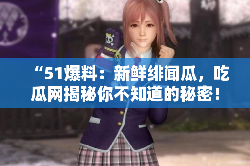 “51爆料：新鲜绯闻瓜，吃瓜网揭秘你不知道的秘密！”