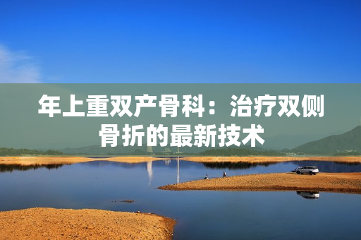 年上重双产骨科：治疗双侧骨折的最新技术