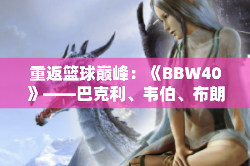 重返篮球巅峰：《BBW40》——巴克利、韦伯、布朗、威尔金斯四巨头