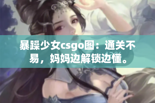 暴躁少女csgo图：通关不易，妈妈边解锁边懂。