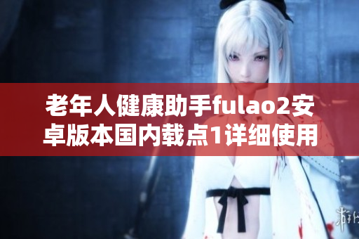 老年人健康助手fulao2安卓版本国内载点1详细使用说明