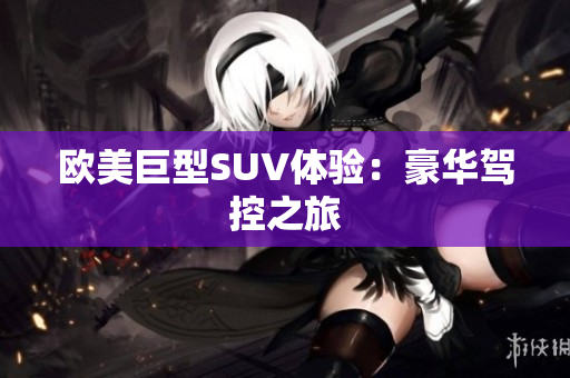 欧美巨型SUV体验：豪华驾控之旅