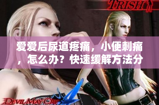 爱爱后尿道疼痛，小便刺痛，怎么办？快速缓解方法分享