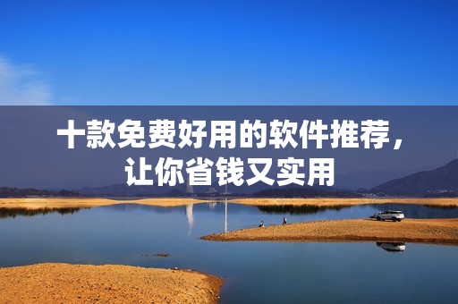 十款免费好用的软件推荐，让你省钱又实用