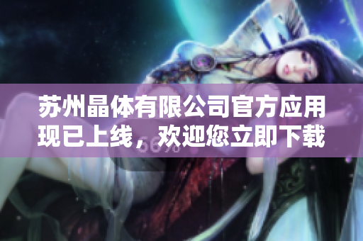 苏州晶体有限公司官方应用现已上线，欢迎您立即下载体验iOS版本！