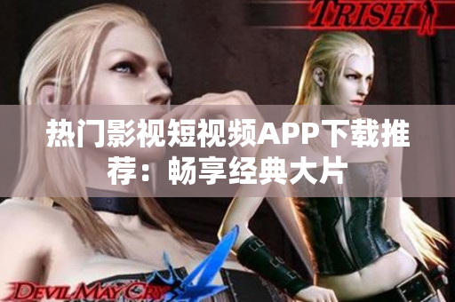 热门影视短视频APP下载推荐：畅享经典大片
