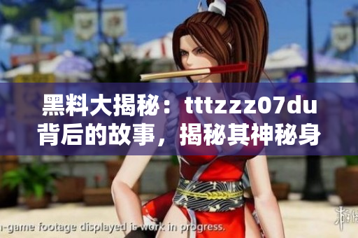 黑料大揭秘：tttzzz07du背后的故事，揭秘其神秘身份与惊人秘密