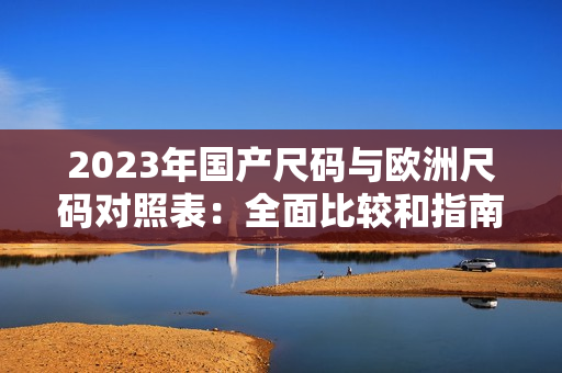 2023年国产尺码与欧洲尺码对照表：全面比较和指南