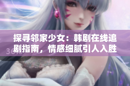 探寻邻家少女：韩剧在线追剧指南，情感细腻引人入胜，剧情跌宕起伏，感动人心！