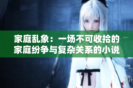 家庭乱象：一场不可收拾的家庭纷争与复杂关系的小说
