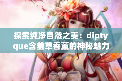 探索纯净自然之美：diptyque含羞草香薰的神秘魅力