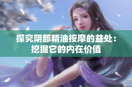 探究阴部精油按摩的益处：挖掘它的内在价值