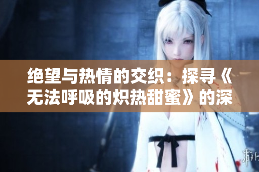 绝望与热情的交织：探寻《无法呼吸的炽热甜蜜》的深层魅力