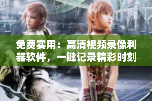 免费实用：高清视频录像利器软件，一键记录精彩时刻