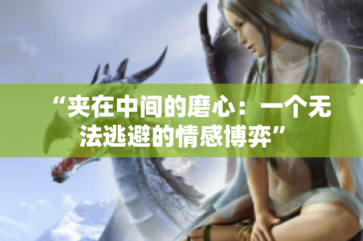 “夹在中间的磨心：一个无法逃避的情感博弈”