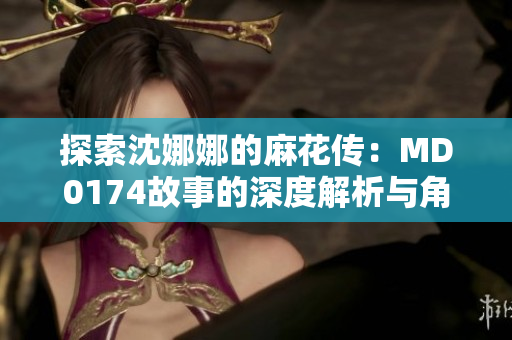 探索沈娜娜的麻花传：MD0174故事的深度解析与角色心路历程