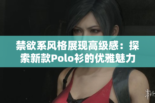 禁欲系风格展现高级感：探索新款Polo衫的优雅魅力