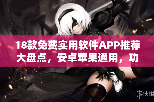 18款免费实用软件APP推荐大盘点，安卓苹果通用，功能强大使用简便