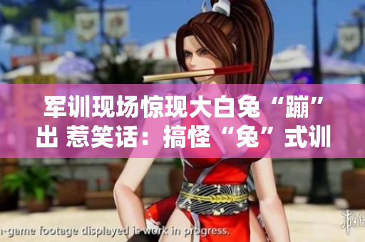 军训现场惊现大白兔“蹦”出 惹笑话：搞怪“兔”式训练调皮闹情绪