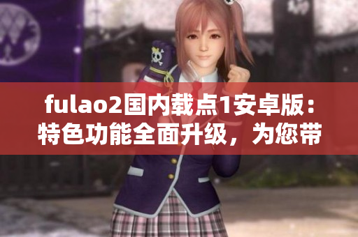 fulao2国内载点1安卓版：特色功能全面升级，为您带来全新体验