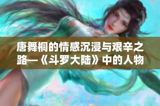 唐舞桐的情感沉浸与艰辛之路—《斗罗大陆》中的人物成长与挣扎