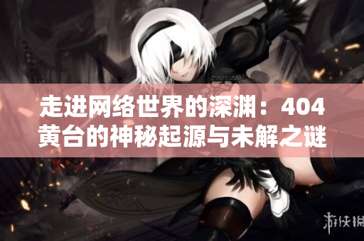 走进网络世界的深渊：404黄台的神秘起源与未解之谜