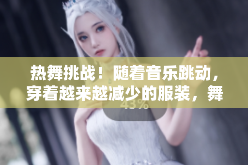 热舞挑战！随着音乐跳动，穿着越来越减少的服装，舞者燃爆全场！