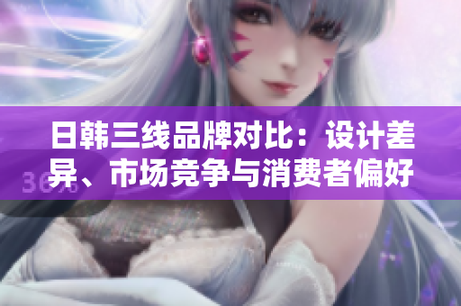日韩三线品牌对比：设计差异、市场竞争与消费者偏好解析