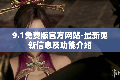 9.1免费版官方网站-最新更新信息及功能介绍