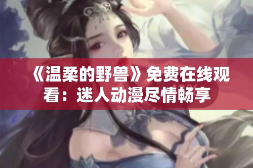 《温柔的野兽》免费在线观看：迷人动漫尽情畅享