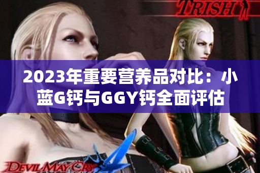 2023年重要营养品对比：小蓝G钙与GGY钙全面评估
