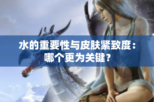 水的重要性与皮肤紧致度：哪个更为关键？