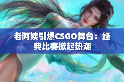 老阿姨引爆CSGO舞台：经典比赛掀起热潮