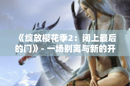 《绽放樱花季2：闭上最后的门》- 一场别离与新的开始，绽放在樱花盛开的时刻。