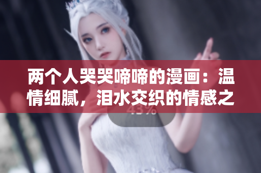 两个人哭哭啼啼的漫画：温情细腻，泪水交织的情感之旅