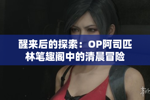 醒来后的探索：OP阿司匹林笔趣阁中的清晨冒险