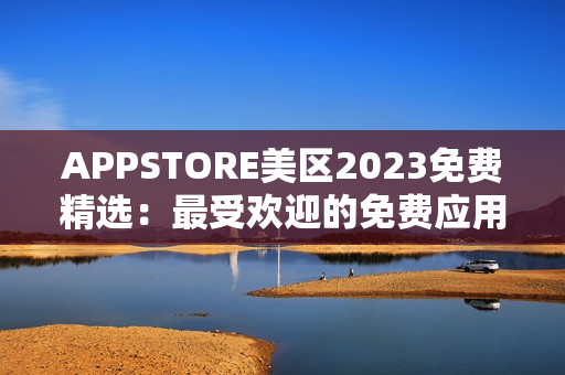 APPSTORE美区2023免费精选：最受欢迎的免费应用推荐