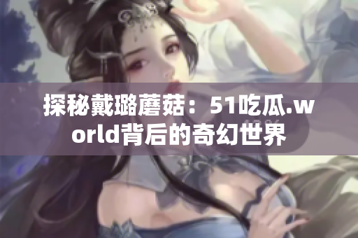 探秘戴璐蘑菇：51吃瓜.world背后的奇幻世界