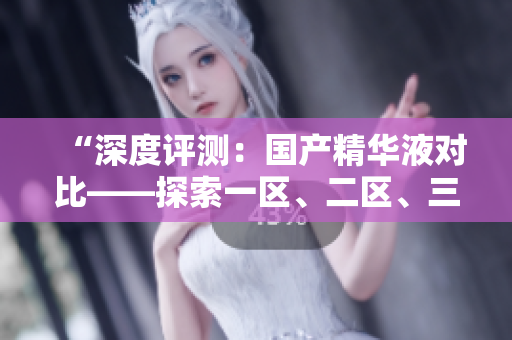 “深度评测：国产精华液对比——探索一区、二区、三区的优劣”