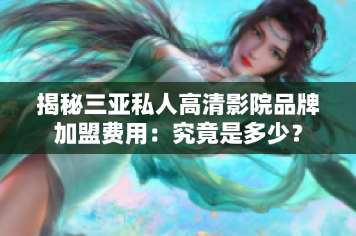 揭秘三亚私人高清影院品牌加盟费用：究竟是多少？