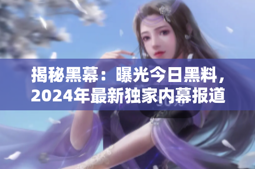 揭秘黑幕：曝光今日黑料，2024年最新独家内幕报道