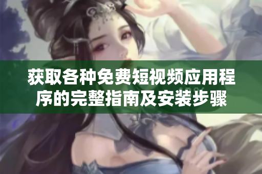 获取各种免费短视频应用程序的完整指南及安装步骤