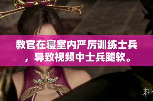 教官在寝室内严厉训练士兵，导致视频中士兵腿软。