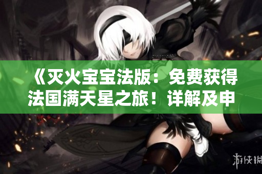 《灭火宝宝法版：免费获得法国满天星之旅！详解及申请指南》