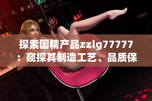 探索国精产品zzlg77777：窥探其制造工艺、品质保障与市场前景