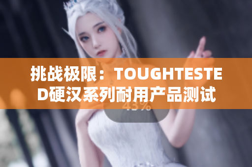 挑战极限：TOUGHTESTED硬汉系列耐用产品测试