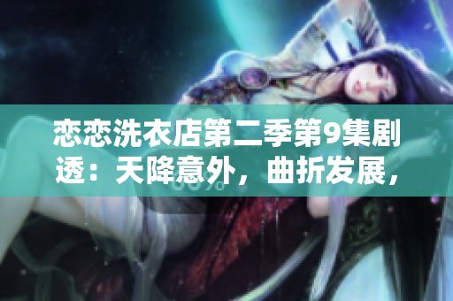 恋恋洗衣店第二季第9集剧透：天降意外，曲折发展，感情升温
