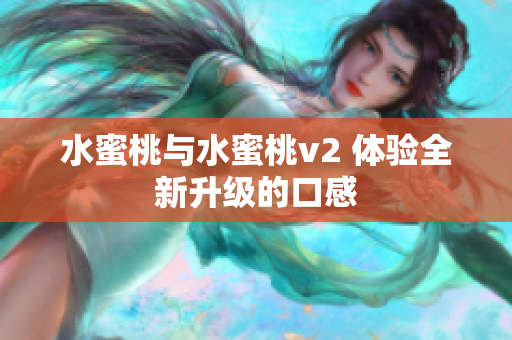 水蜜桃与水蜜桃v2 体验全新升级的口感