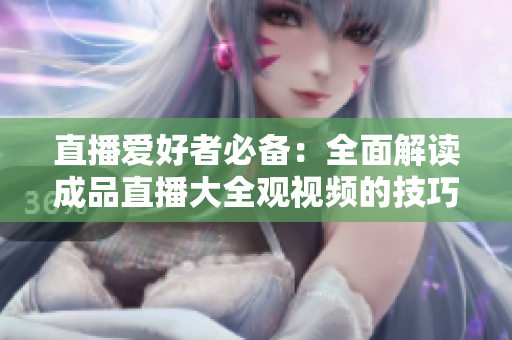 直播爱好者必备：全面解读成品直播大全观视频的技巧与策略